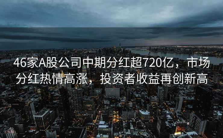46家A股公司中期分紅超720億，市場(chǎng)分紅熱情高漲，投資者收益再創(chuàng  )新高