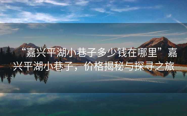 “嘉興平湖小巷子多少錢(qián)在哪里”嘉興平湖小巷子，價(jià)格揭秘與探尋之旅