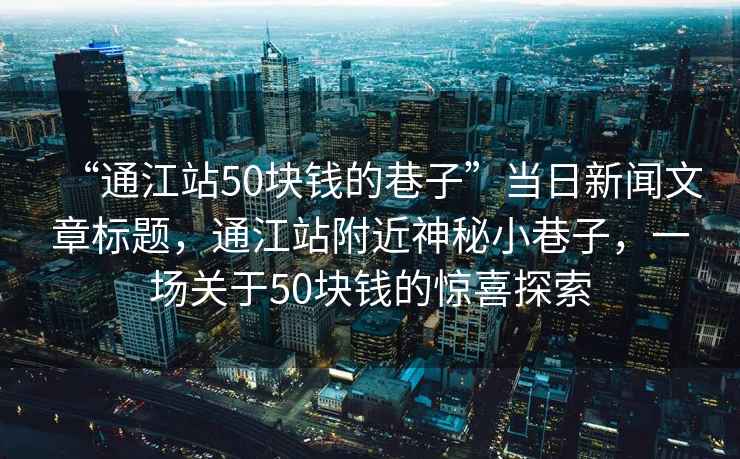 “通江站50塊錢(qián)的巷子”當日新聞文章標題，通江站附近神秘小巷子，一場(chǎng)關(guān)于50塊錢(qián)的驚喜探索
