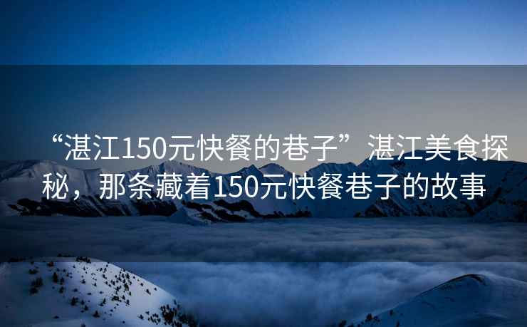“湛江150元快餐的巷子”湛江美食探秘，那條藏著(zhù)150元快餐巷子的故事
