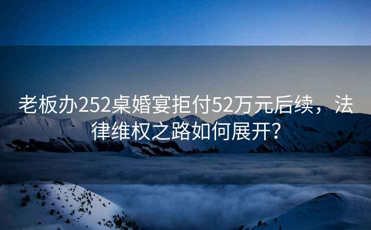 老板辦252桌婚宴拒付52萬(wàn)元后續，法律維權之路如何展開(kāi)？
