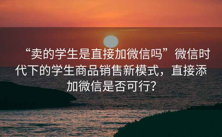“賣(mài)的學(xué)生是直接加微信嗎”微信時(shí)代下的學(xué)生商品銷(xiāo)售新模式，直接添加微信是否可行？