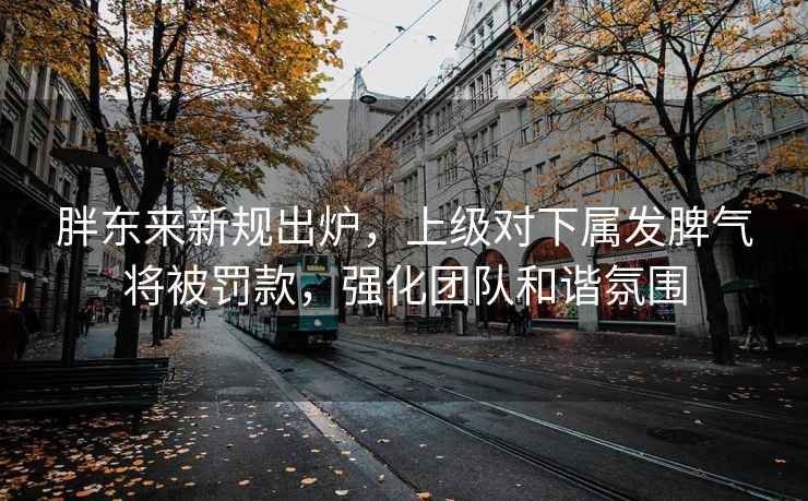 胖東來(lái)新規出爐，上級對下屬發(fā)脾氣將被罰款，強化團隊和諧氛圍