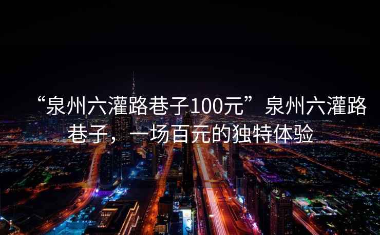 “泉州六灌路巷子100元”泉州六灌路巷子，一場(chǎng)百元的獨特體驗