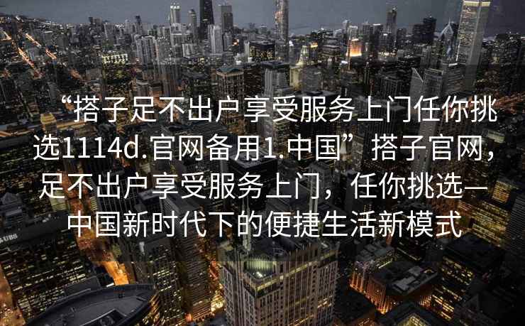 “搭子足不出戶(hù)享受服務(wù)上門(mén)任你挑選1114d.官網(wǎng)備用1.中國”搭子官網(wǎng)，足不出戶(hù)享受服務(wù)上門(mén)，任你挑選—中國新時(shí)代下的便捷生活新模式