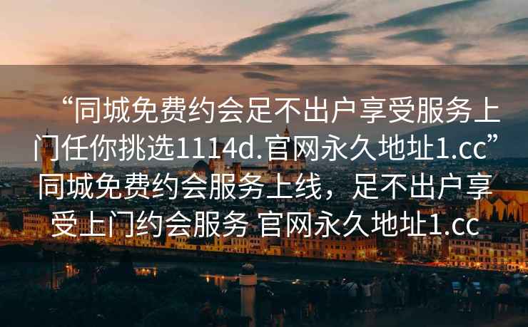 “同城免費約會(huì )足不出戶(hù)享受服務(wù)上門(mén)任你挑選1114d.官網(wǎng)永久地址1.cc”同城免費約會(huì )服務(wù)上線(xiàn)，足不出戶(hù)享受上門(mén)約會(huì )服務(wù) 官網(wǎng)永久地址1.cc