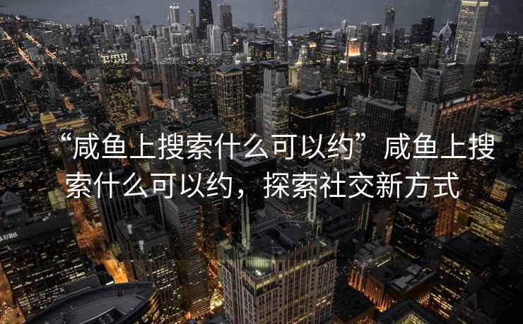 “咸魚(yú)上搜索什么可以約”咸魚(yú)上搜索什么可以約，探索社交新方式
