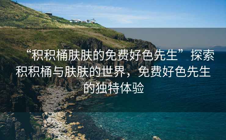 “積積桶膚膚的免費好色先生”探索積積桶與膚膚的世界，免費好色先生的獨特體驗