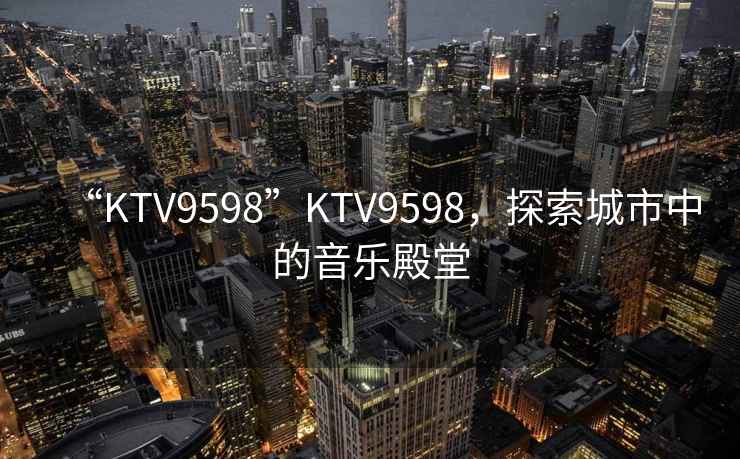 “KTV9598”KTV9598，探索城市中的音樂(lè )殿堂