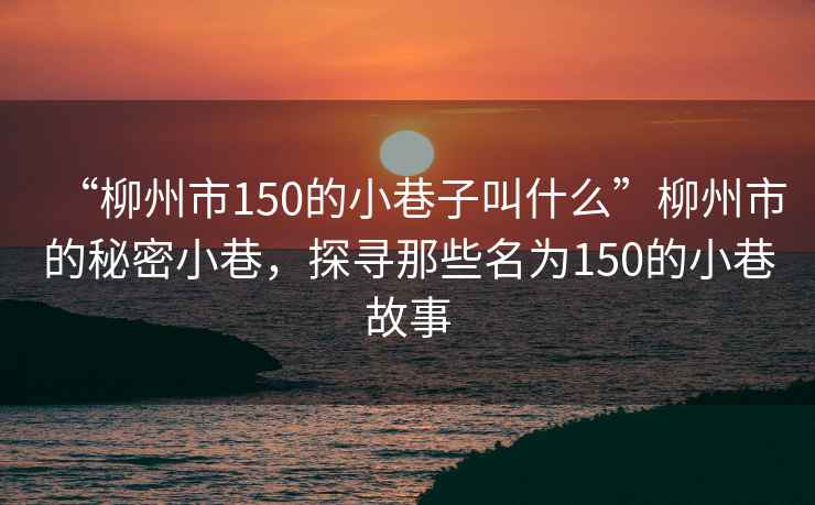 “柳州市150的小巷子叫什么”柳州市的秘密小巷，探尋那些名為150的小巷故事