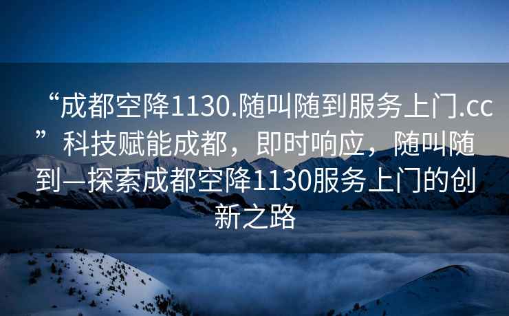 “成都空降1130.隨叫隨到服務(wù)上門(mén).cc”科技賦能成都，即時(shí)響應，隨叫隨到—探索成都空降1130服務(wù)上門(mén)的創(chuàng  )新之路