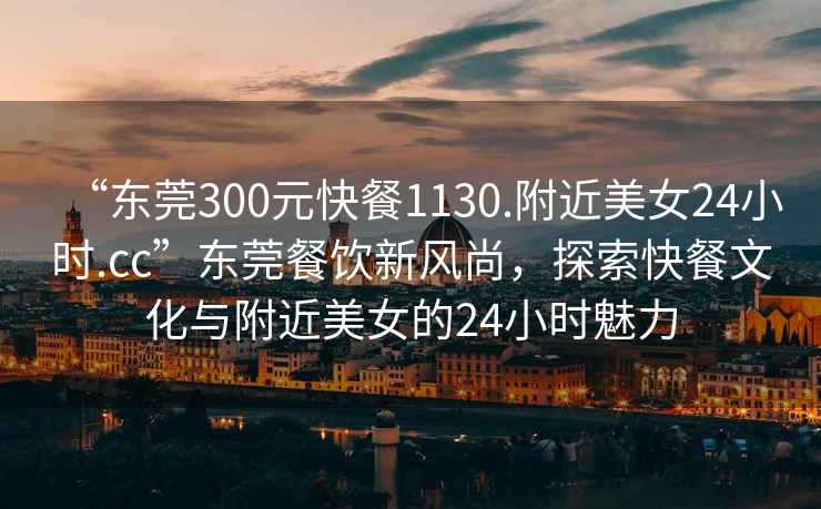 “東莞300元快餐1130.附近美女24小時(shí).cc”東莞餐飲新風(fēng)尚，探索快餐文化與附近美女的24小時(shí)魅力
