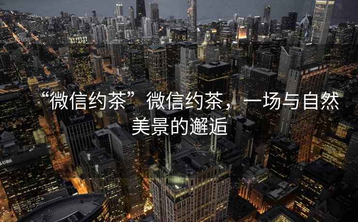 “微信約茶”微信約茶，一場(chǎng)與自然美景的邂逅