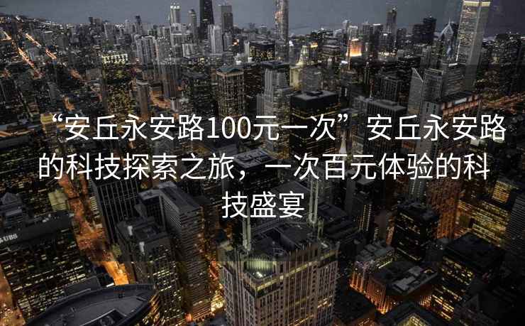 “安丘永安路100元一次”安丘永安路的科技探索之旅，一次百元體驗的科技盛宴