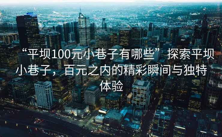 “平壩100元小巷子有哪些”探索平壩小巷子，百元之內的精彩瞬間與獨特體驗