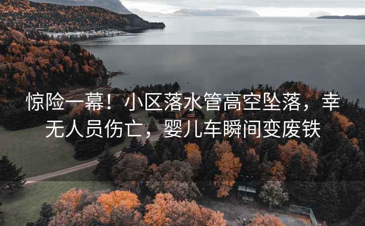 驚險一幕！小區落水管高空墜落，幸無(wú)人員傷亡，嬰兒車(chē)瞬間變廢鐵