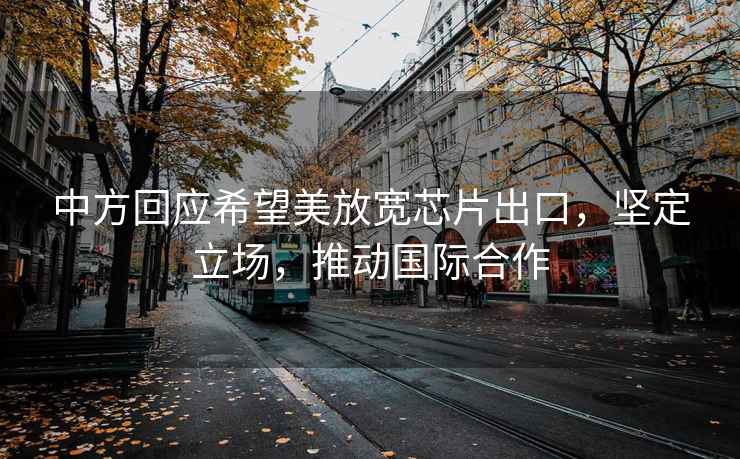 中方回應希望美放寬芯片出口，堅定立場(chǎng)，推動(dòng)國際合作
