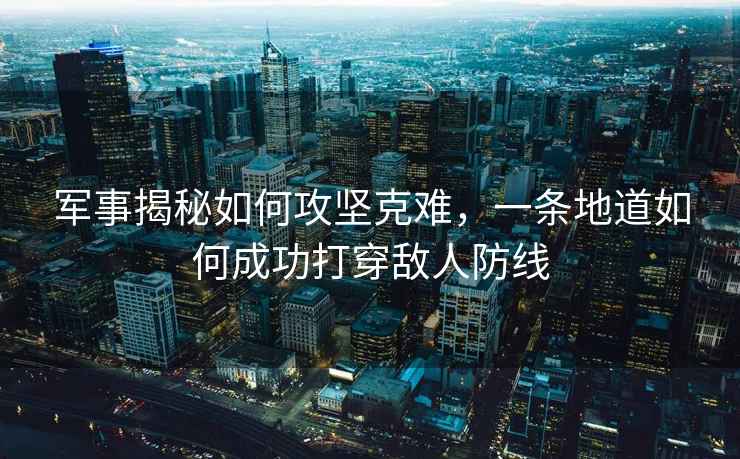 軍事揭秘如何攻堅克難，一條地道如何成功打穿敵人防線(xiàn)