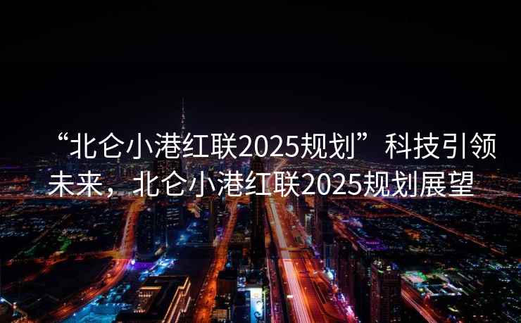 “北侖小港紅聯(lián)2025規劃”科技引領(lǐng)未來(lái)，北侖小港紅聯(lián)2025規劃展望