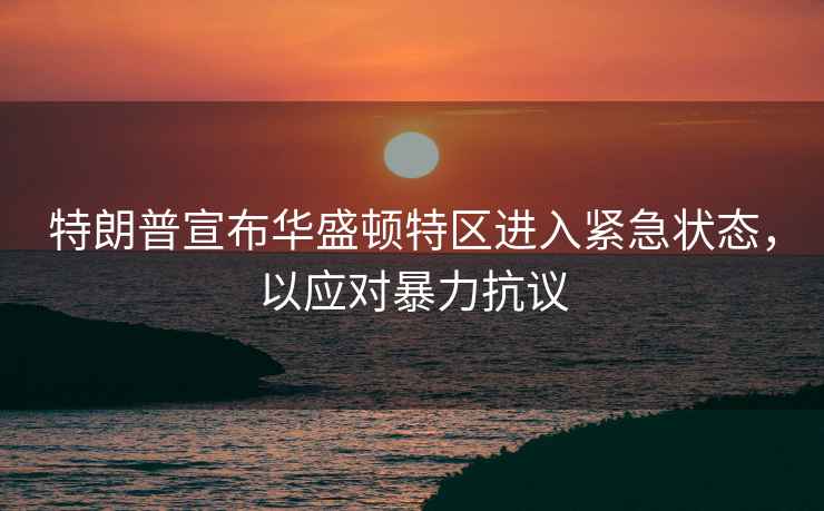 特朗普宣布華盛頓特區進(jìn)入緊急狀態(tài)，以應對暴力抗議
