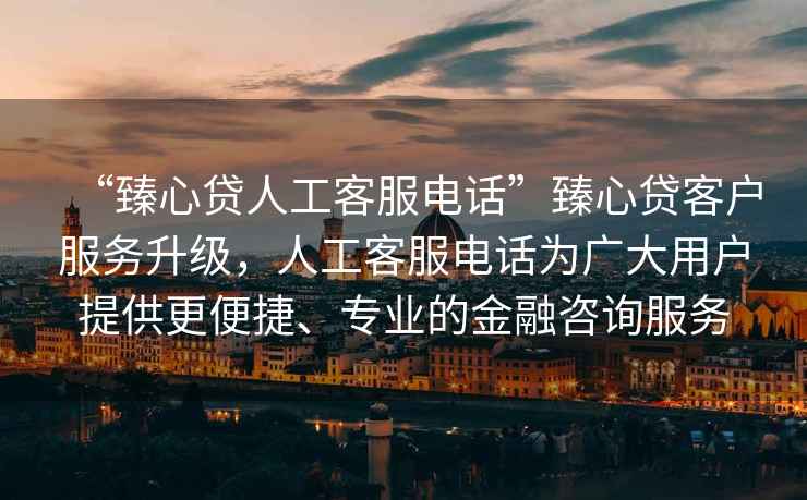 “臻心貸人工客服電話(huà)”臻心貸客戶(hù)服務(wù)升級，人工客服電話(huà)為廣大用戶(hù)提供更便捷、專(zhuān)業(yè)的金融咨詢(xún)服務(wù)