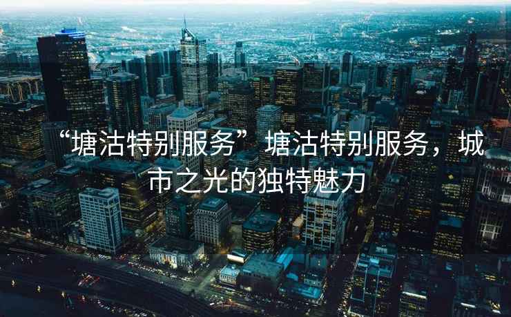“塘沽特別服務(wù)”塘沽特別服務(wù)，城市之光的獨特魅力