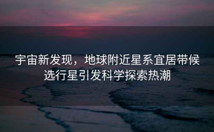 宇宙新發(fā)現，地球附近星系宜居帶候選行星引發(fā)科學(xué)探索熱潮