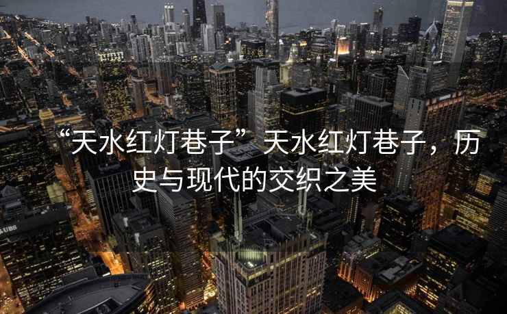 “天水紅燈巷子”天水紅燈巷子，歷史與現代的交織之美