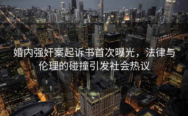 婚內強奸案起訴書(shū)首次曝光，法律與倫理的碰撞引發(fā)社會(huì )熱議