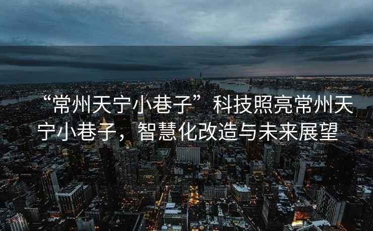 “常州天寧小巷子”科技照亮常州天寧小巷子，智慧化改造與未來(lái)展望