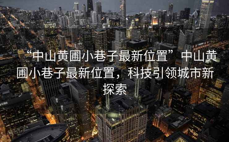 “中山黃圃小巷子最新位置”中山黃圃小巷子最新位置，科技引領(lǐng)城市新探索