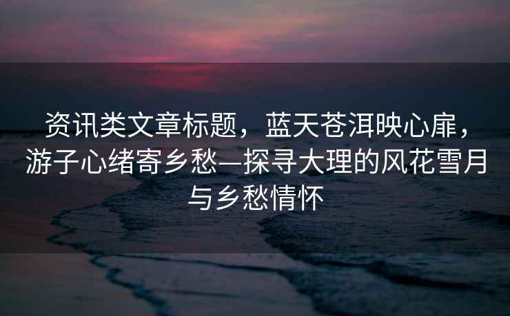 資訊類(lèi)文章標題，藍天蒼洱映心扉，游子心緒寄鄉愁—探尋大理的風(fēng)花雪月與鄉愁情懷