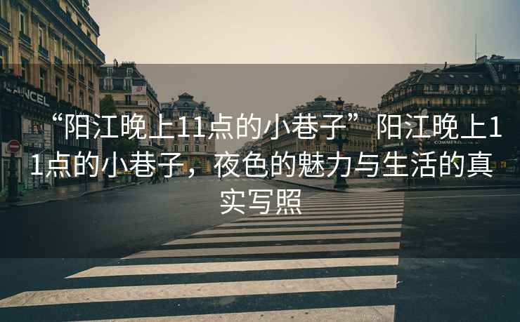 “陽(yáng)江晚上11點(diǎn)的小巷子”陽(yáng)江晚上11點(diǎn)的小巷子，夜色的魅力與生活的真實(shí)寫(xiě)照