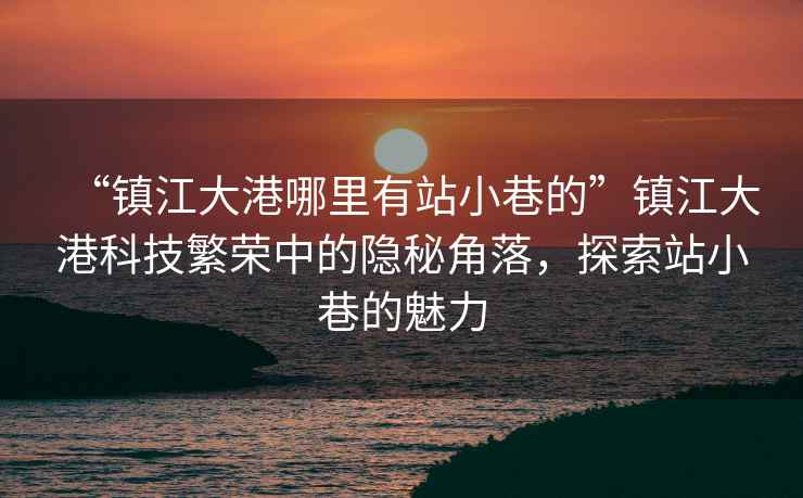 “鎮江大港哪里有站小巷的”鎮江大港科技繁榮中的隱秘角落，探索站小巷的魅力