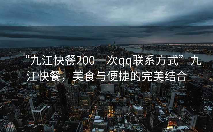 “九江快餐200一次qq聯(lián)系方式”九江快餐，美食與便捷的完美結合