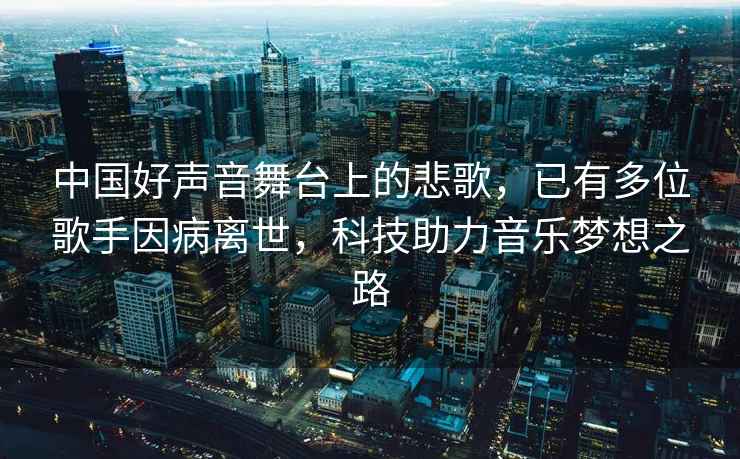中國好聲音舞臺上的悲歌，已有多位歌手因病離世，科技助力音樂(lè )夢(mèng)想之路