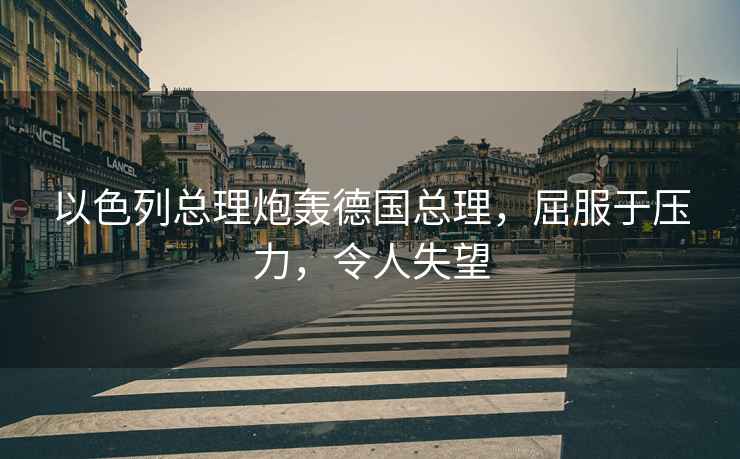 以色列總理炮轟德國總理，屈服于壓力，令人失望