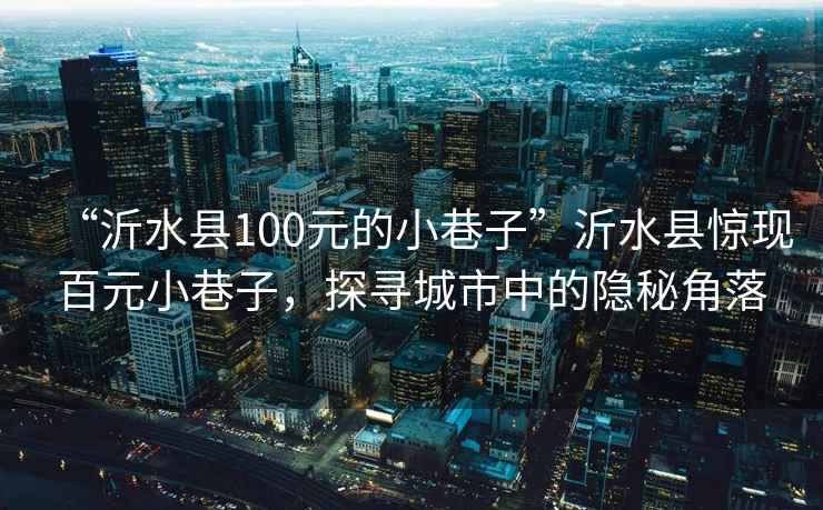 “沂水縣100元的小巷子”沂水縣驚現百元小巷子，探尋城市中的隱秘角落