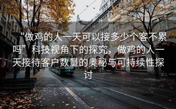 “做雞的人一天可以接多少個(gè)客不累嗎”科技視角下的探究，做雞的人一天接待客戶(hù)數量的奧秘與可持續性探討