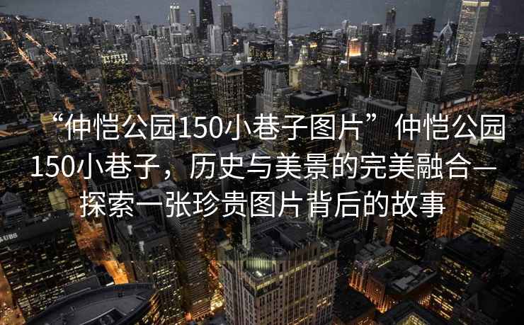“仲愷公園150小巷子圖片”仲愷公園150小巷子，歷史與美景的完美融合—探索一張珍貴圖片背后的故事