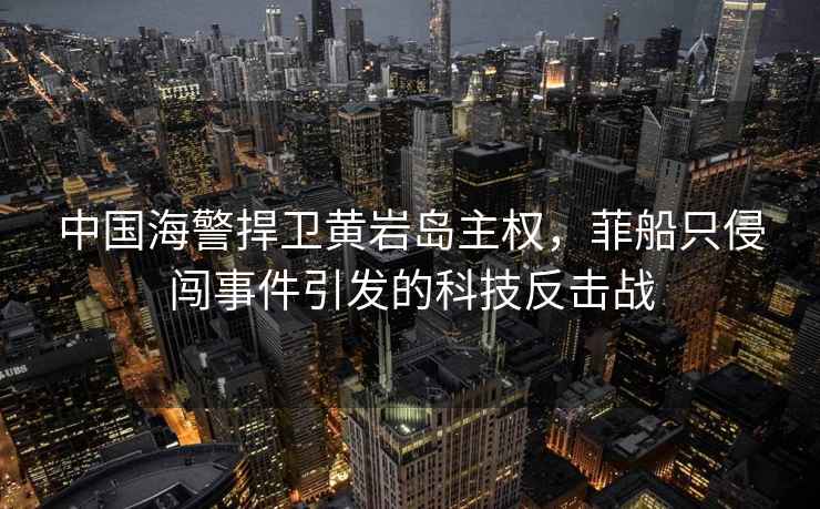 中國海警捍衛黃巖島主權，菲船只侵闖事件引發(fā)的科技反擊戰