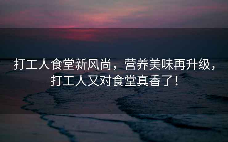打工人食堂新風(fēng)尚，營(yíng)養美味再升級，打工人又對食堂真香了！