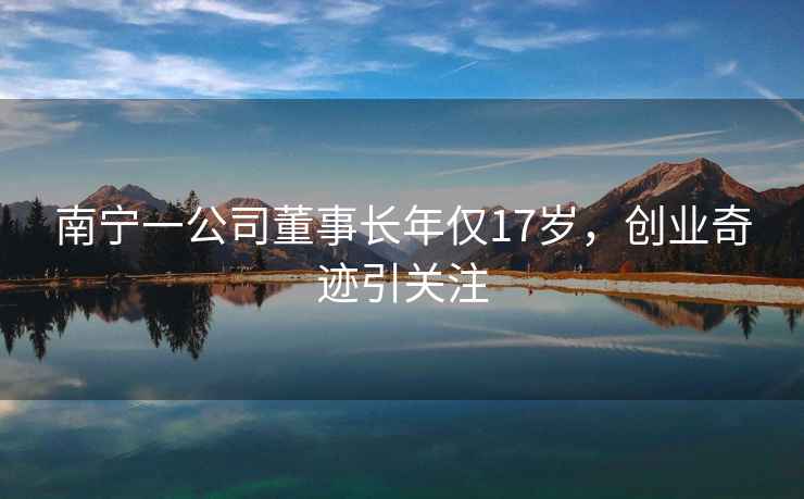 南寧一公司董事長(cháng)年僅17歲，創(chuàng  )業(yè)奇跡引關(guān)注