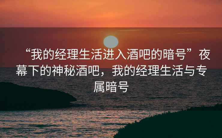 “我的經(jīng)理生活進(jìn)入酒吧的暗號”夜幕下的神秘酒吧，我的經(jīng)理生活與專(zhuān)屬暗號
