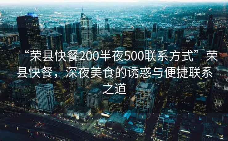 “榮縣快餐200半夜500聯(lián)系方式”榮縣快餐，深夜美食的誘惑與便捷聯(lián)系之道