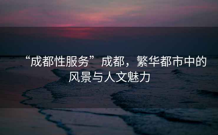 “成都性服務(wù)”成都，繁華都市中的風(fēng)景與人文魅力