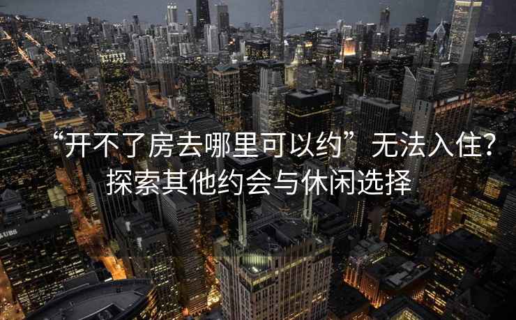 “開(kāi)不了房去哪里可以約”無(wú)法入??？探索其他約會(huì )與休閑選擇