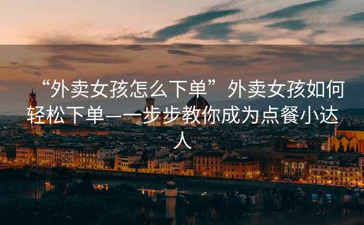 “外賣(mài)女孩怎么下單”外賣(mài)女孩如何輕松下單—一步步教你成為點(diǎn)餐小達人