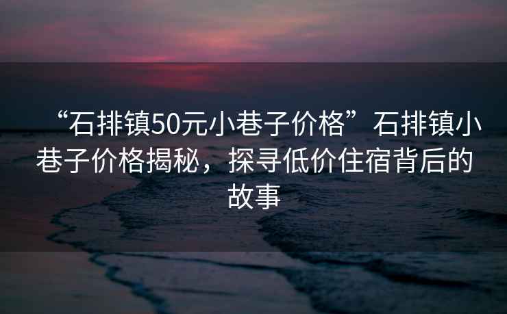 “石排鎮50元小巷子價(jià)格”石排鎮小巷子價(jià)格揭秘，探尋低價(jià)住宿背后的故事