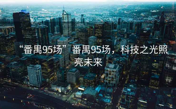 “番禺95場(chǎng)”番禺95場(chǎng)，科技之光照亮未來(lái)